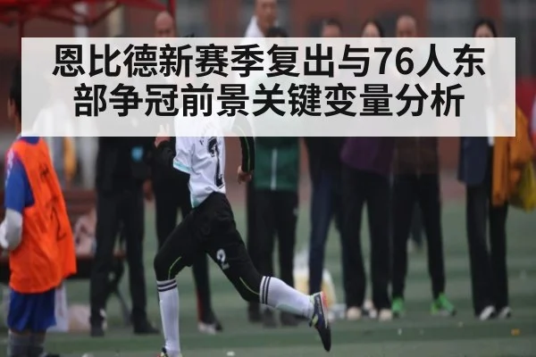 恩比德新赛季复出与76人东部争冠前景关键变量分析（HUOBO SPORTS）
