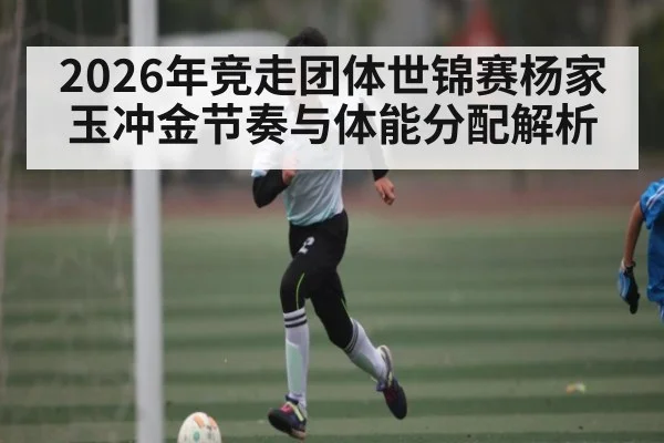 2026年竞走团体世锦赛杨家玉冲金节奏与体能分配解析（HUOBO SPORTS）