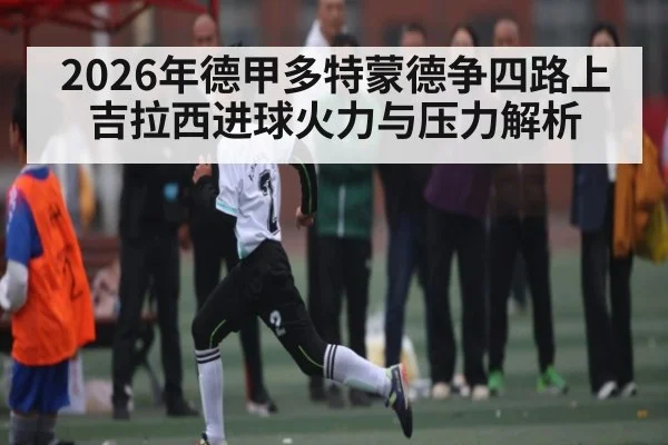 2026年德甲多特蒙德争四路上 吉拉西进球火力与压力解析