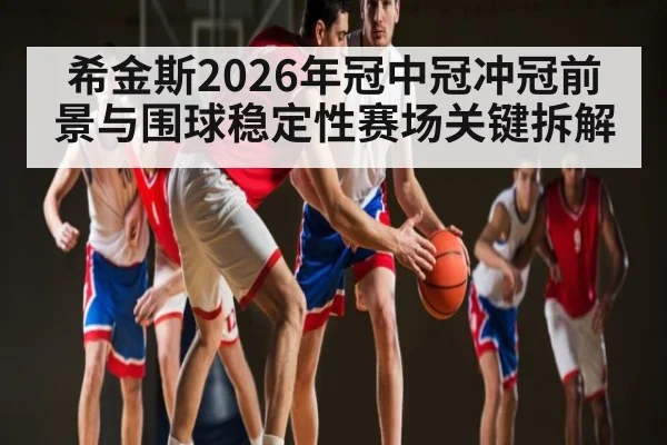 希金斯2026年冠中冠冲冠前景与围球稳定性赛场关键拆解（HUOBO SPORTS）